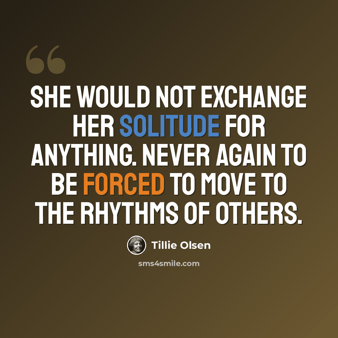 “She would not exchange her solitude for anything. Never again to be forced to move to the rhythms of others.” quote by Tillie Olsen