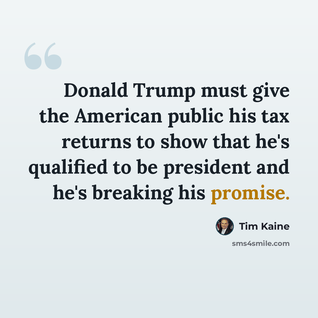“Donald Trump must give the American public his tax returns to show that he's qualified to be president and he's breaking his promise.” quote by Tim Kaine
