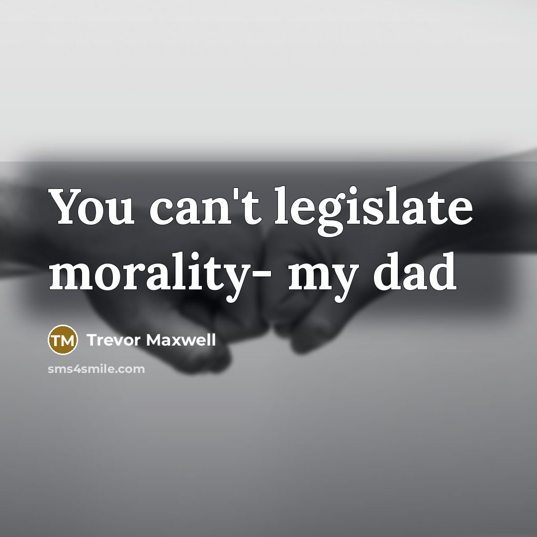 “You can't legislate morality- my dad” quote by Trevor Maxwell