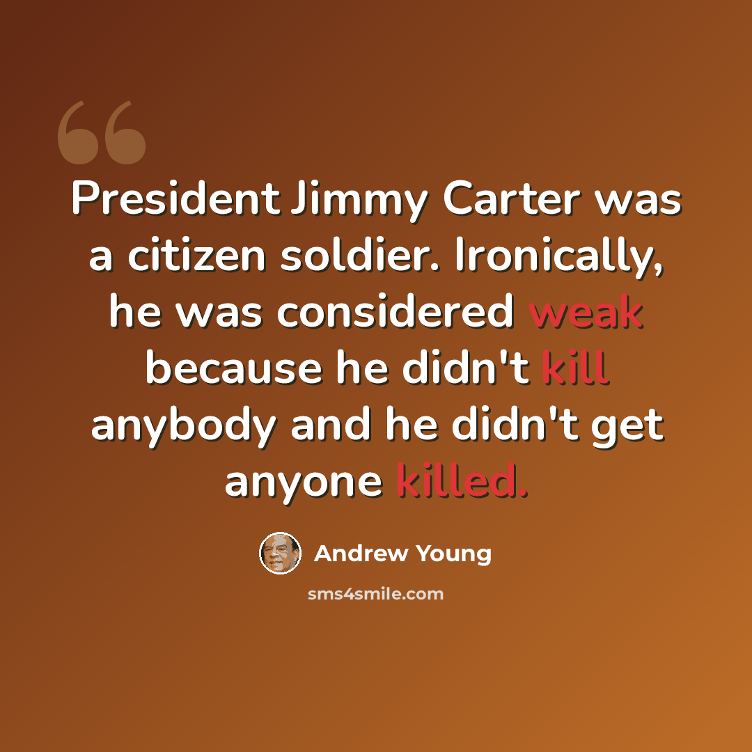 “President Jimmy Carter was a citizen soldier. Ironically, he was considered weak because he didn't kill anybody and he didn't get anyone killed.” quote by Andrew Young