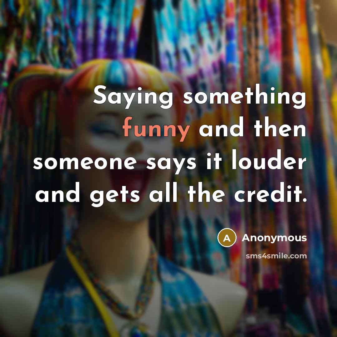 “Saying something funny and then someone says it louder and gets all the credit.” quote by Anonymous