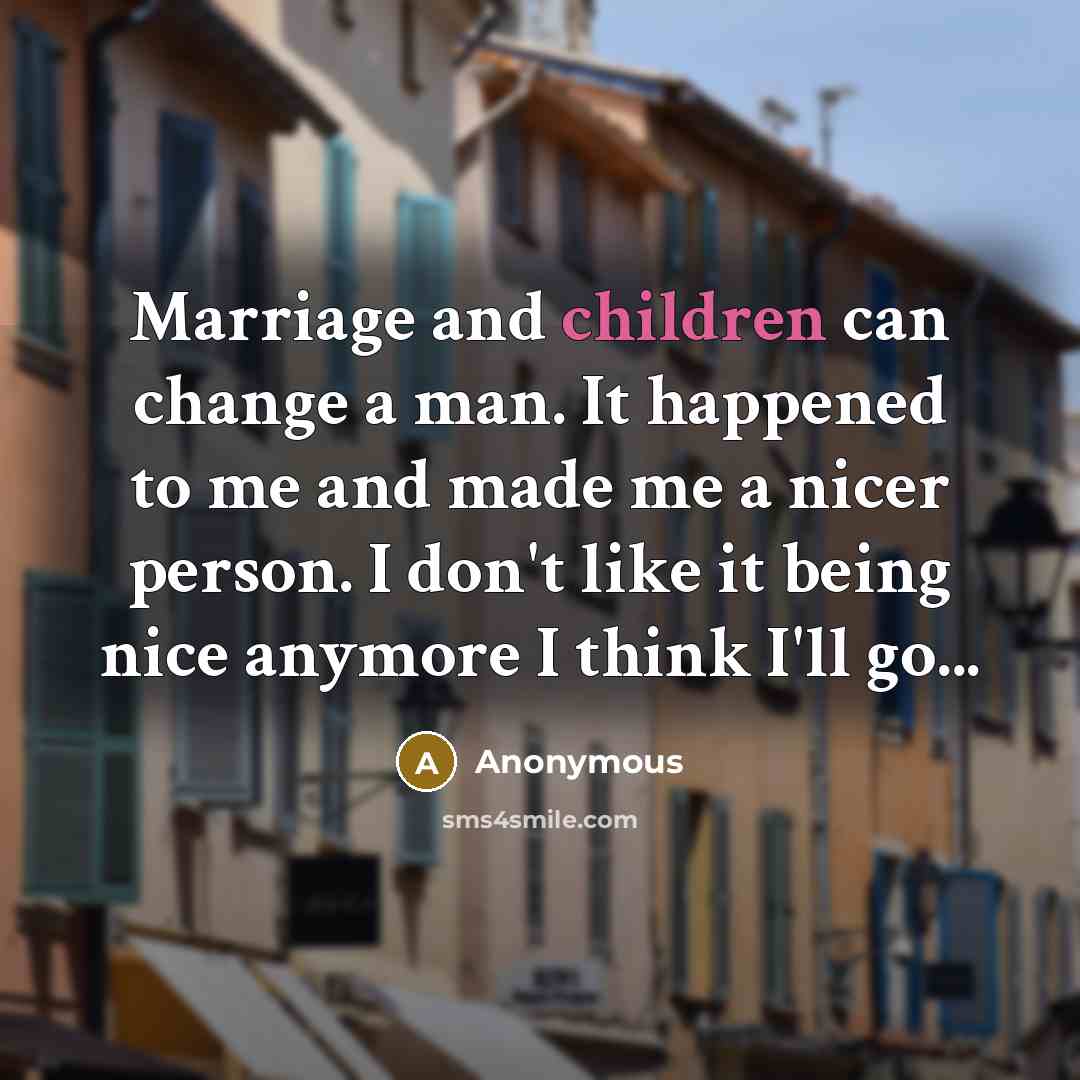 “Marriage and children can change a man. It happened to me and made me a nicer person. I don't like it being nice anymore I think I'll go...” quote by Anonymous