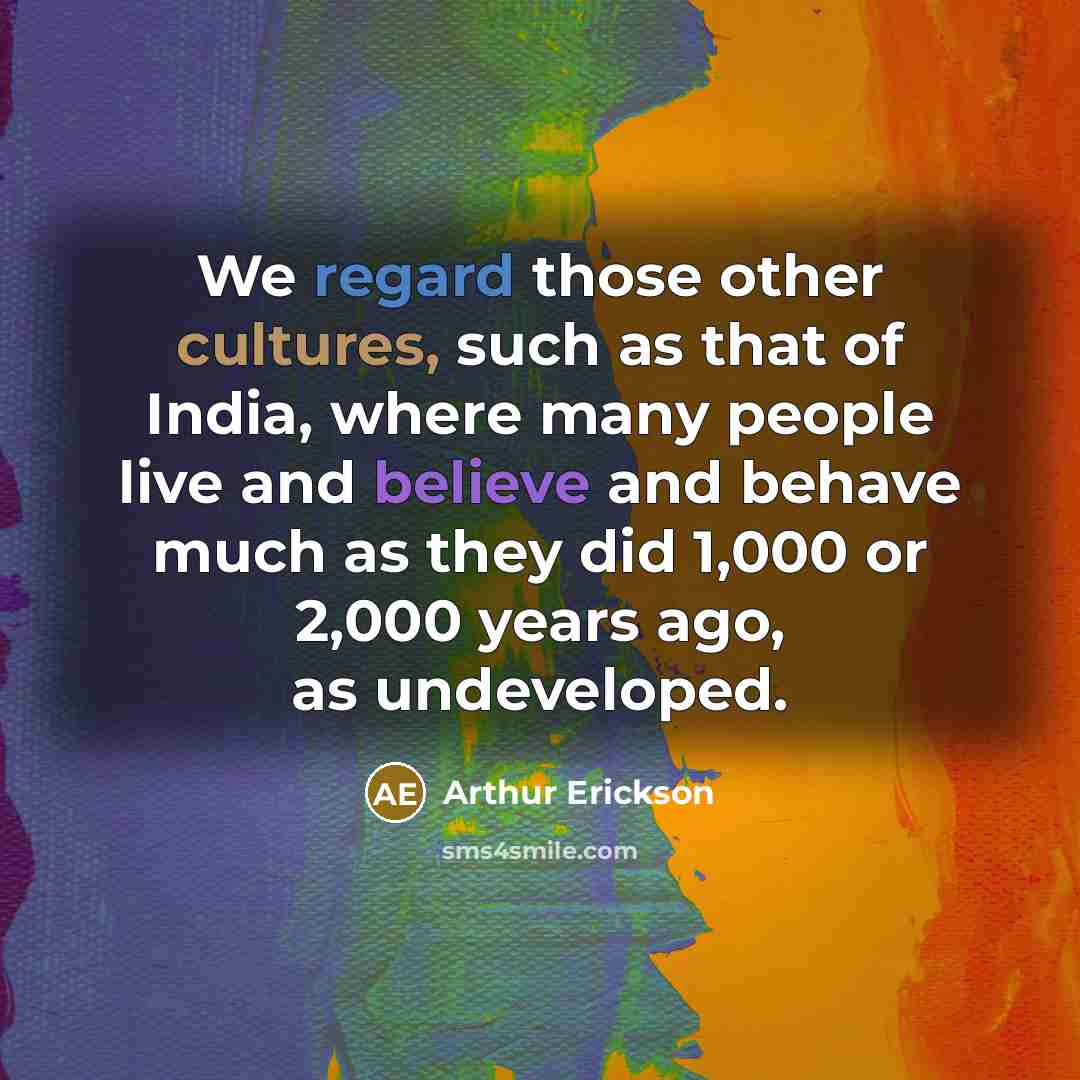 “We regard those other cultures, such as that of India, where many people live and believe and behave much as they did 1,000 or 2,000 years ago, as undeveloped.” quote by Arthur Erickson