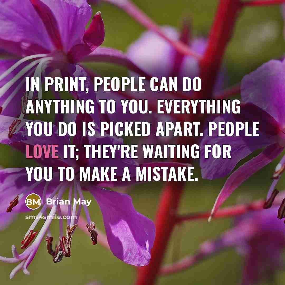 “In print, people can do anything to you. Everything you do is picked apart. People love it; they're waiting for you to make a mistake.” quote by Brian May