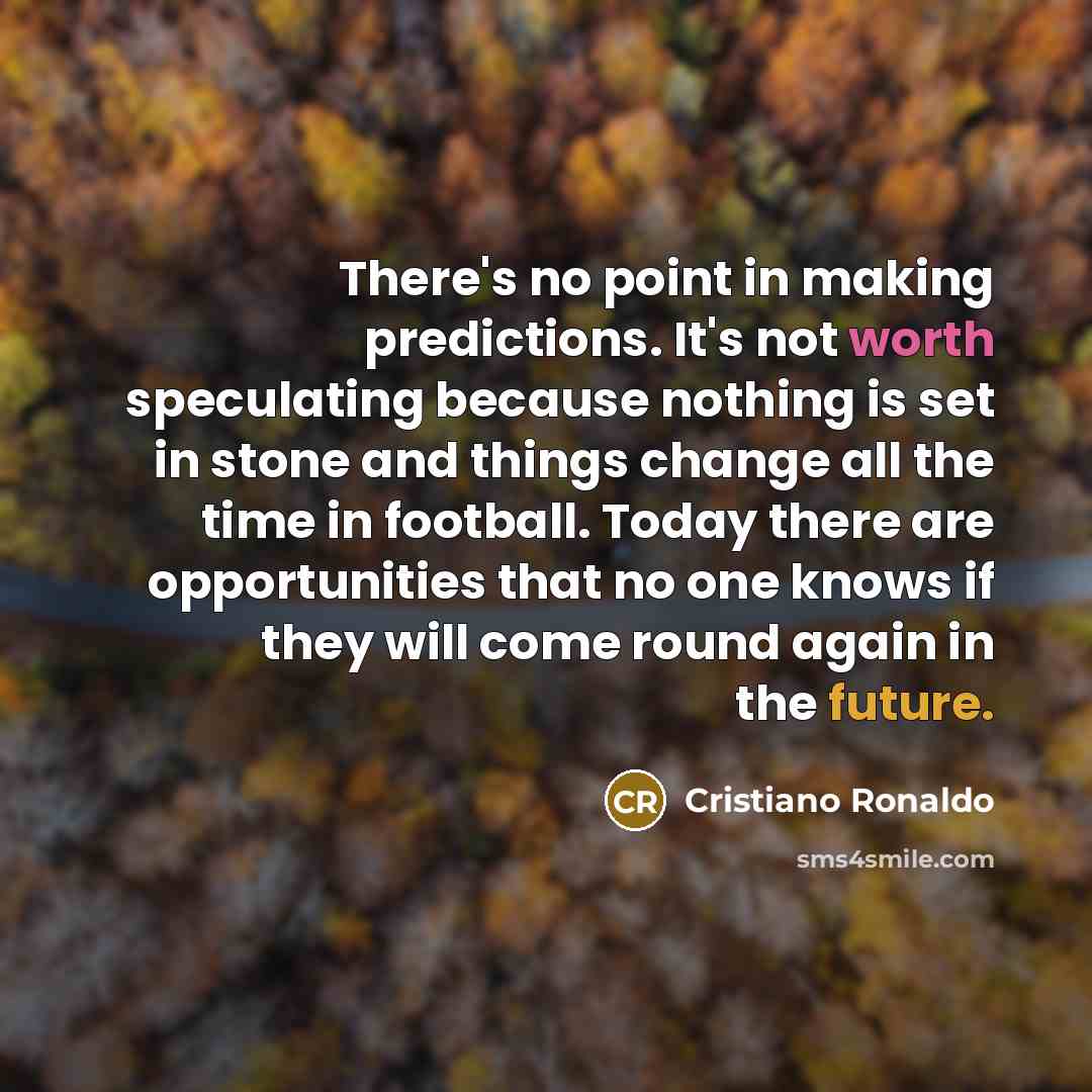 “There's no point in making predictions. It's not worth speculating because nothing is set in stone and things change all the time in football. Today there are opportunities that no one knows if they will come round again in the future.” quote by Cristiano Ronaldo