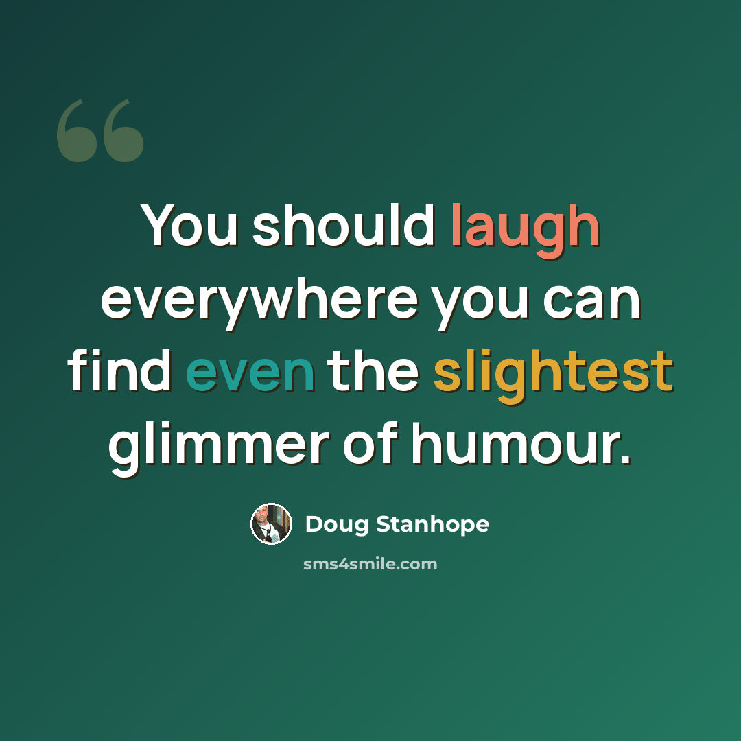 “You should laugh everywhere you can find even the slightest glimmer of humour.” quote by Doug Stanhope
