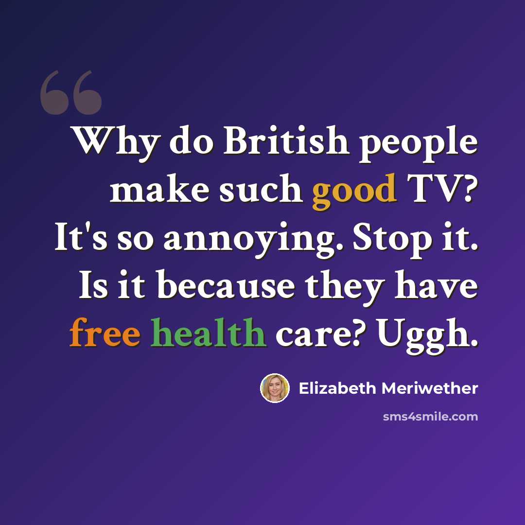 “Why do British people make such good TV? It's so annoying. Stop it. Is it because they have free health care? Uggh.” quote by Elizabeth Meriwether