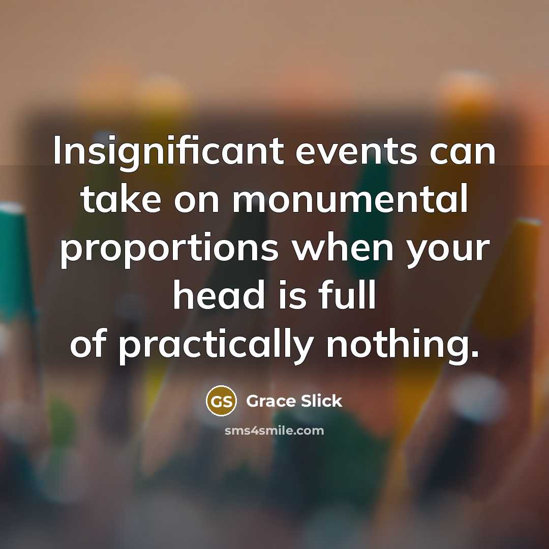 “Insignificant events can take on monumental proportions when your head is full of practically nothing.” quote by Grace Slick