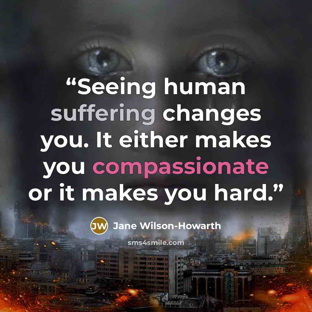 “Seeing human suffering changes you. It either makes you compassionate or it makes you hard.” quote by Jane Wilson-Howarth