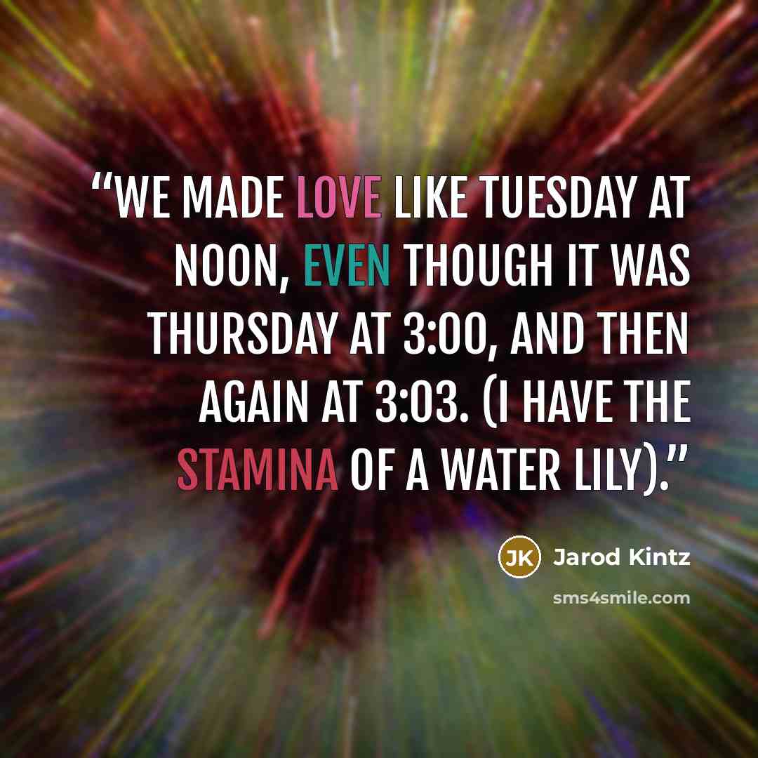 “We made love like Tuesday at noon, even though it was Thursday at 3:00, and then again at 3:03. (I have the stamina of a water lily).” quote by Jarod Kintz