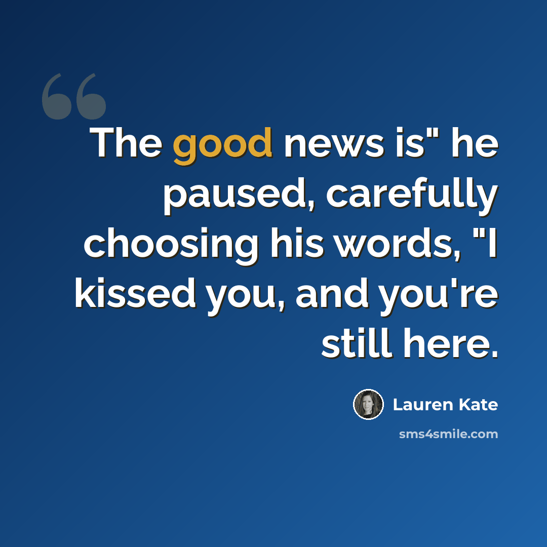 “The good news is" he paused, carefully choosing his words, "I kissed you, and you're still here.” quote by Lauren Kate
