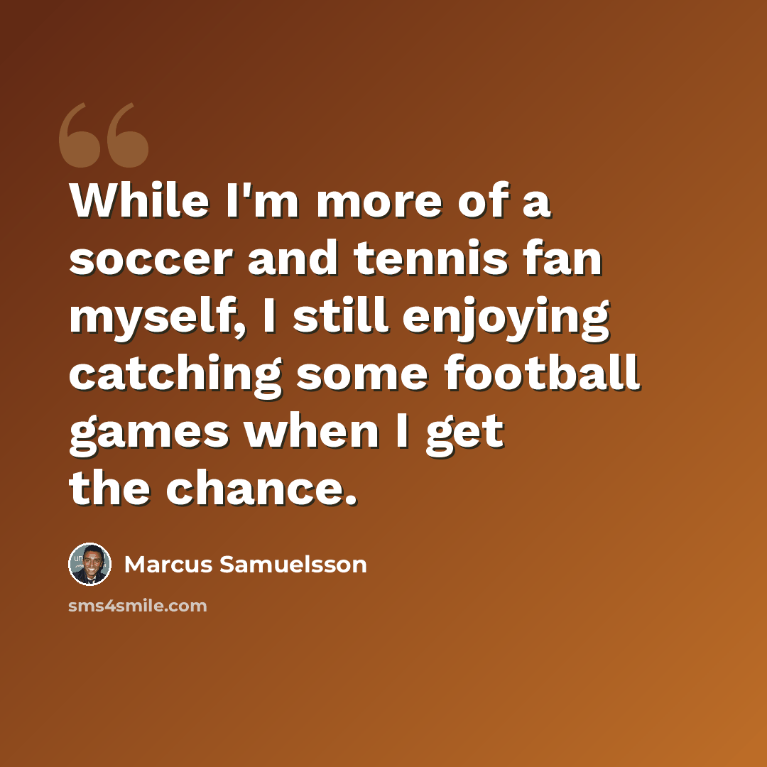 “While I'm more of a soccer and tennis fan myself, I still enjoying catching some football games when I get the chance.” quote by Marcus Samuelsson