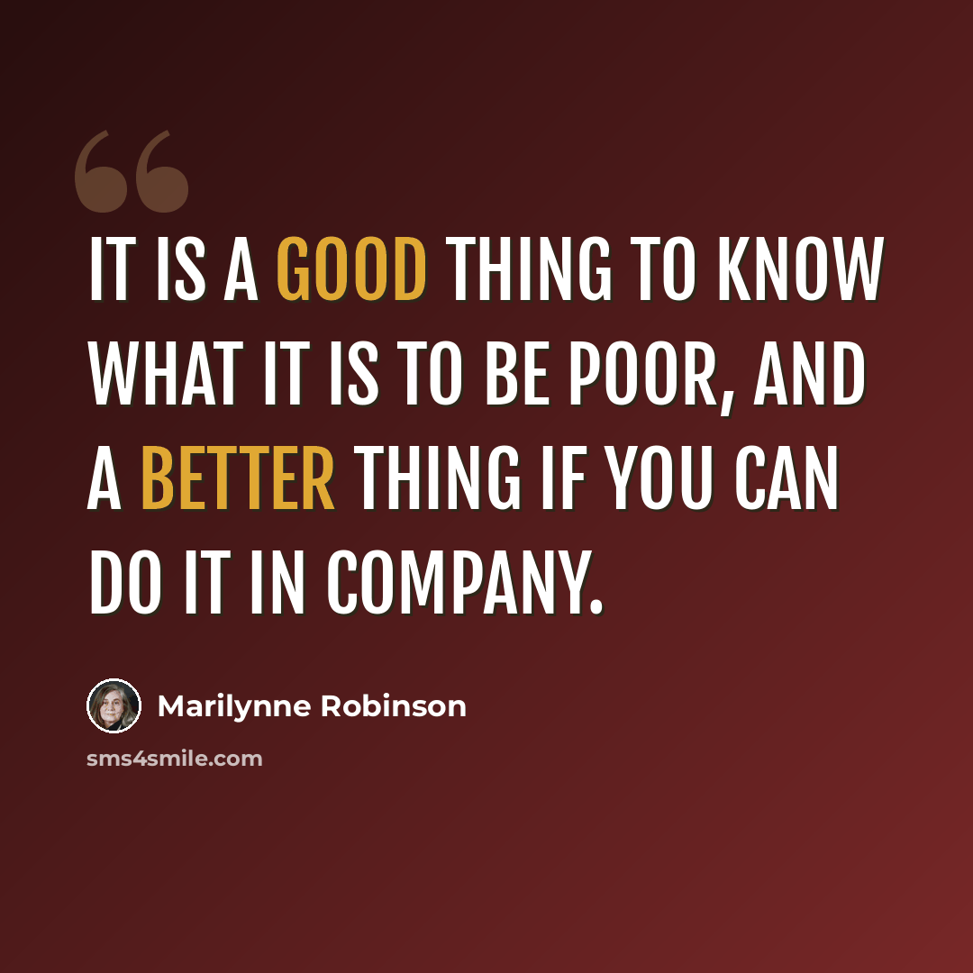 “It is a good thing to know what it is to be poor, and a better thing if you can do it in company.” quote by Marilynne Robinson