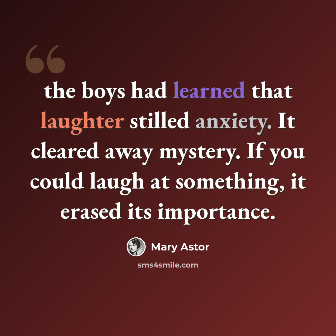 “the boys had learned that laughter stilled anxiety. It cleared away mystery. If you could laugh at something, it erased its importance.” quote by Mary Astor