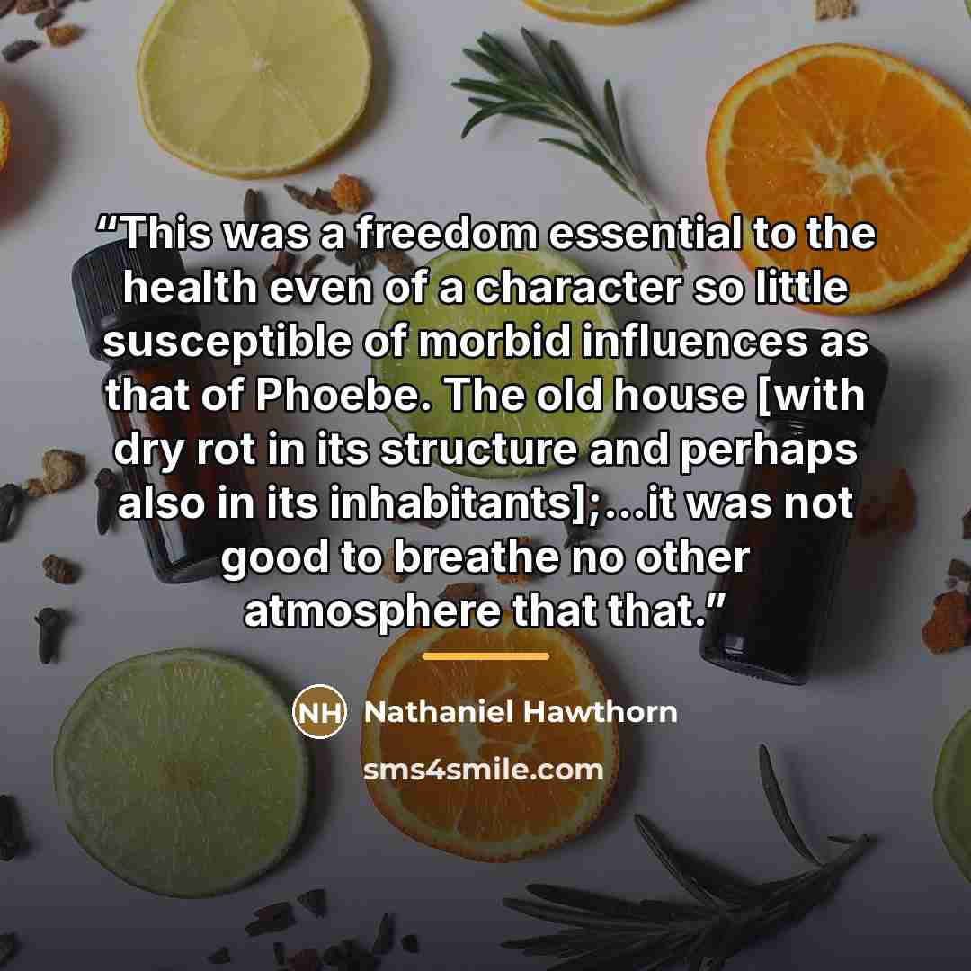 “This was a freedom essential to the health even of a character so little susceptible of morbid influences as that of Phoebe. The old house [with dry rot in its structure and perhaps also in its inhabitants];...it was not good to breathe no other atmosphere that that.” quote by Anonymous