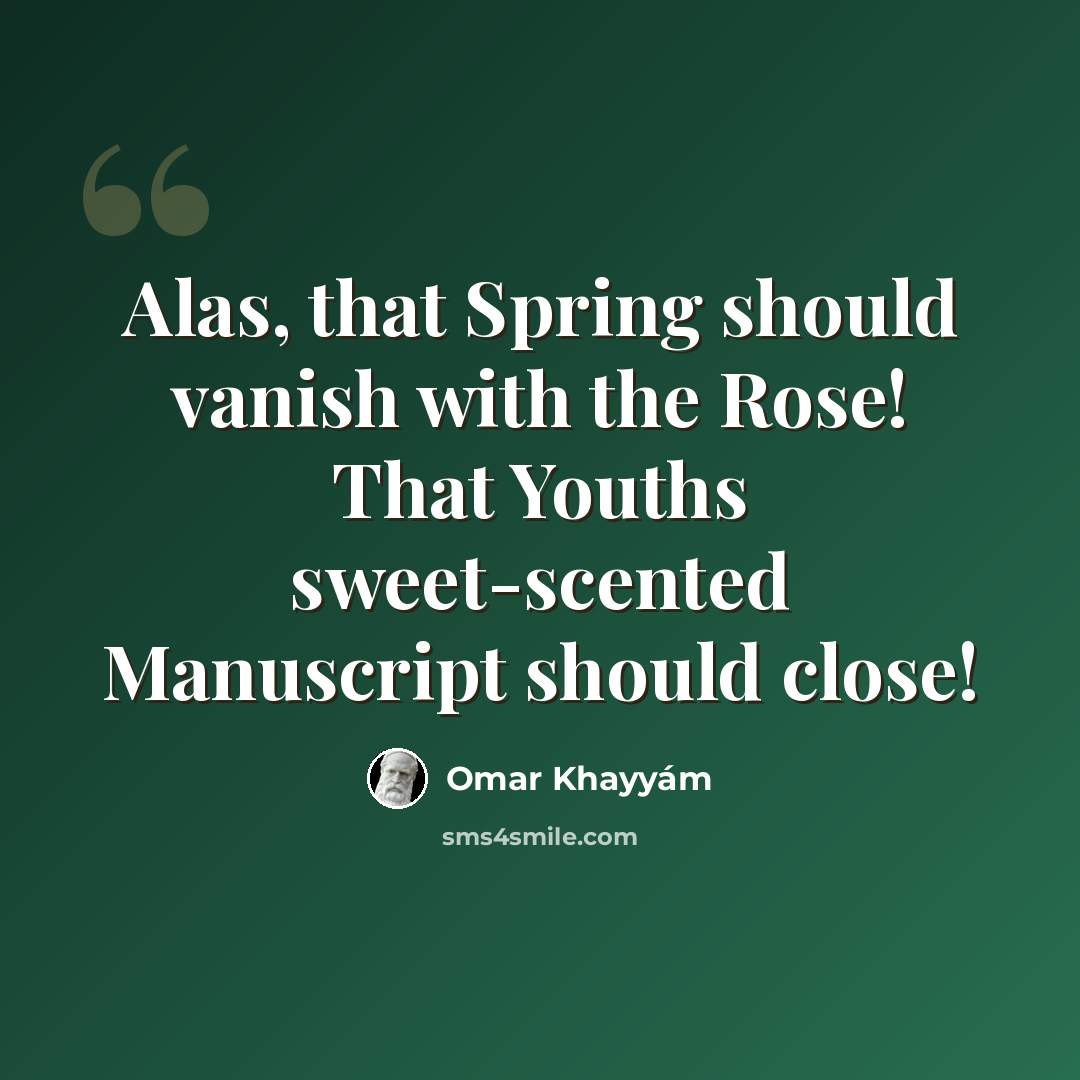 “Alas, that Spring should vanish with the Rose! That Youths sweet-scented Manuscript should close!” quote by Omar Khayyam