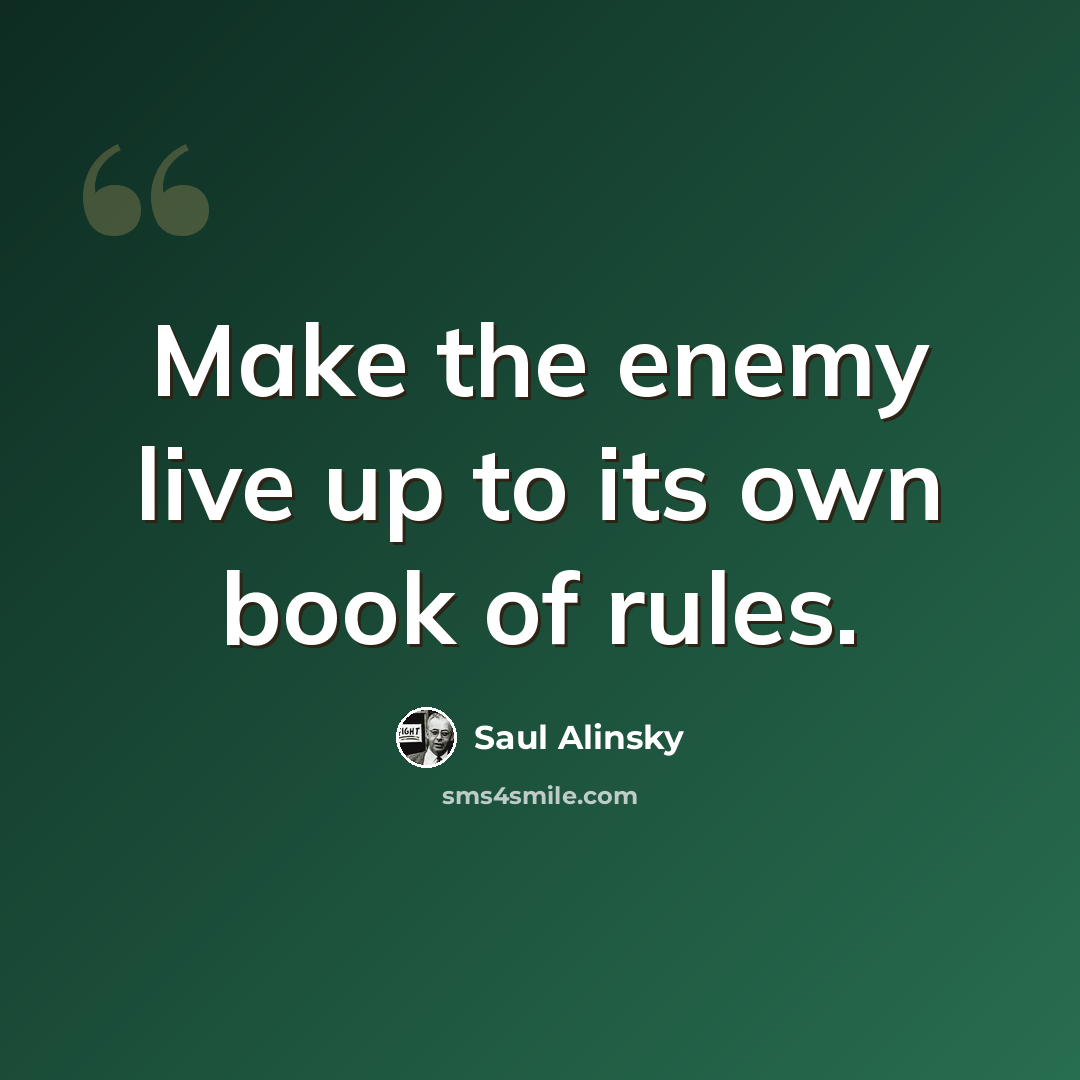 “Make the enemy live up to its own book of rules.” quote by Saul Alinsky
