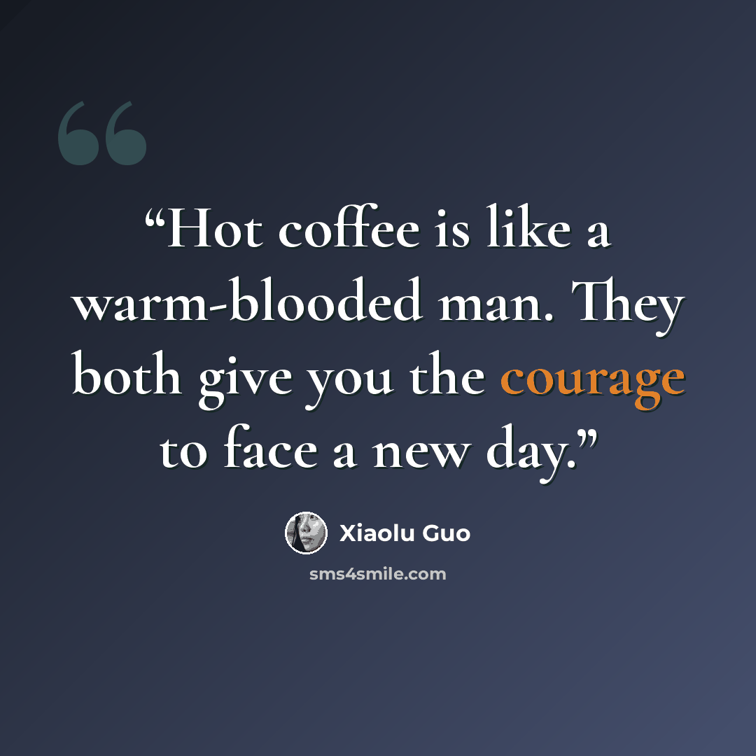 “Hot coffee is like a warm-blooded man. They both give you the courage to face a new day.” quote by Xiaolu Guo