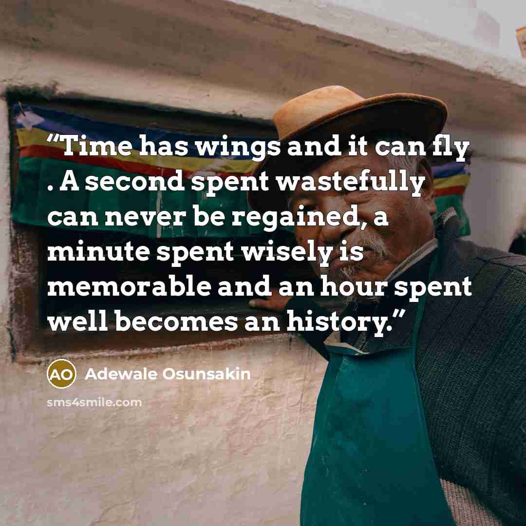 “Time has wings and it can fly . A second spent wastefully can never be regained, a minute spent wisely is memorable and an hour spent well becomes an history.” quote by Adewale Osunsakin
