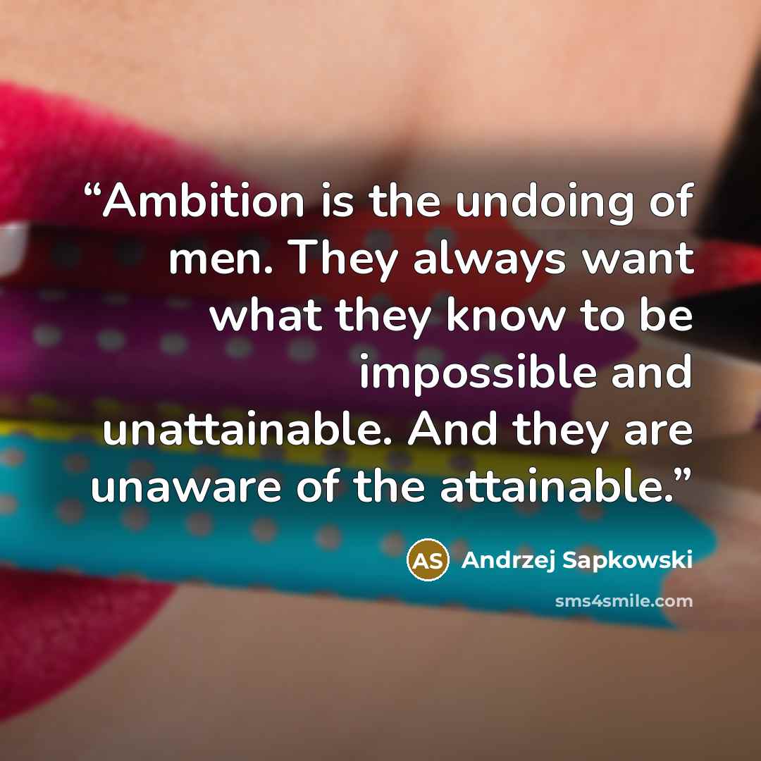“Ambition is the undoing of men. They always want what they know to be impossible and unattainable. And they are unaware of the attainable.” quote by Andrzej Sapkowski