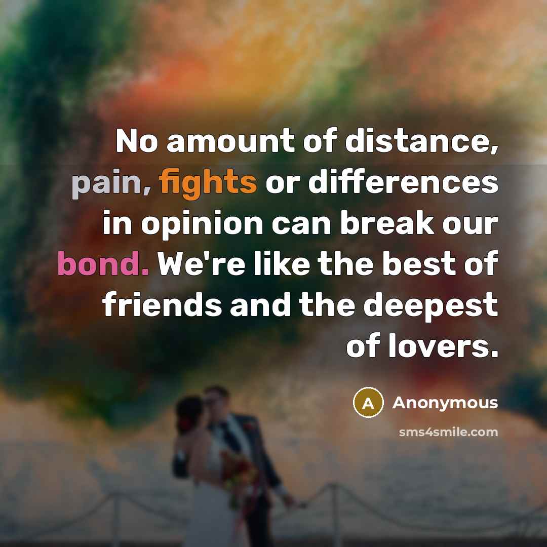 “No amount of distance, pain, fights or differences in opinion can break our bond. We're like the best of friends and the deepest of lovers.” quote by Anonymous