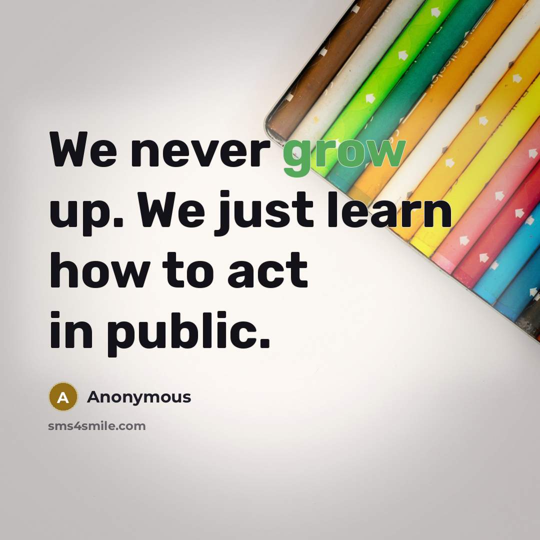 “We never grow up. We just learn how to act in public.” quote by Anonymous
