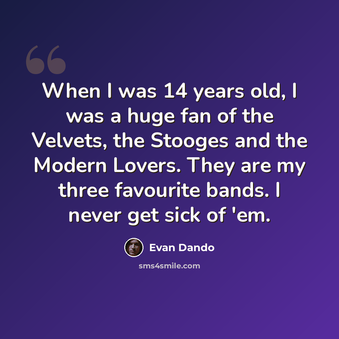 “When I was 14 years old, I was a huge fan of the Velvets, the Stooges and the Modern Lovers. They are my three favourite bands. I never get sick of 'em.” quote by Evan Dando