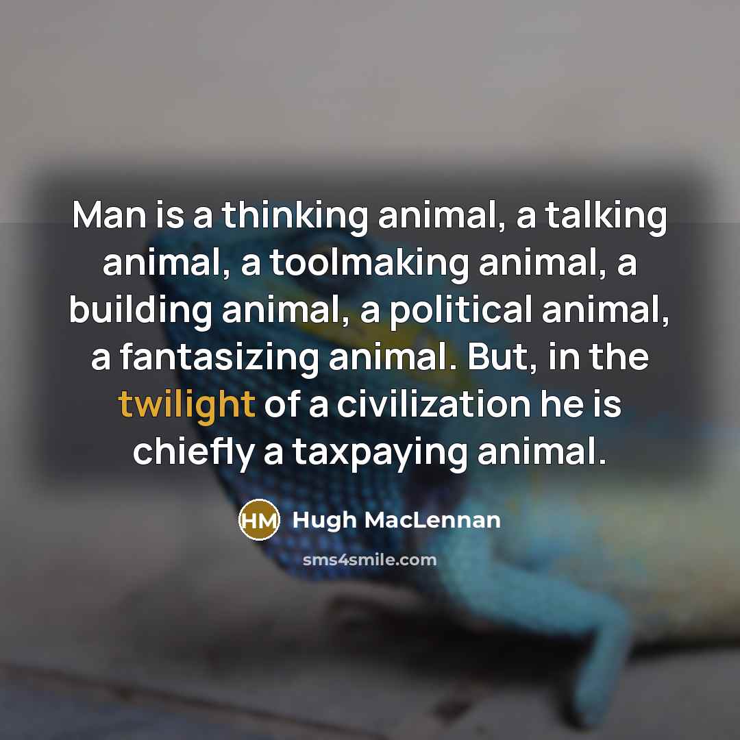 “Man is a thinking animal, a talking animal, a toolmaking animal, a building animal, a political animal, a fantasizing animal. But, in the twilight of a civilization he is chiefly a taxpaying animal.” quote by Hugh MacLennan