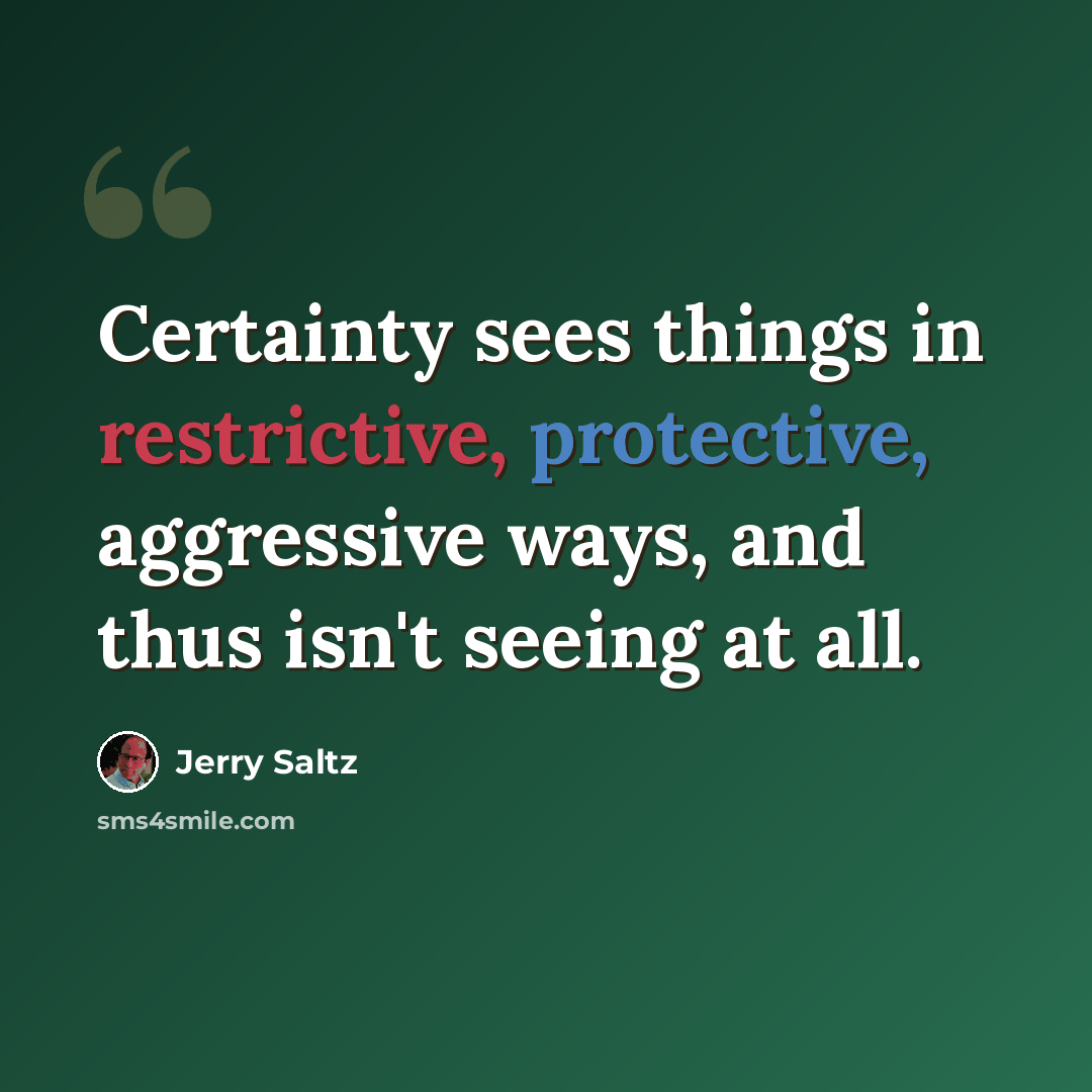 “Certainty sees things in restrictive, protective, aggressive ways, and thus isn't seeing at all.” quote by Jerry Saltz