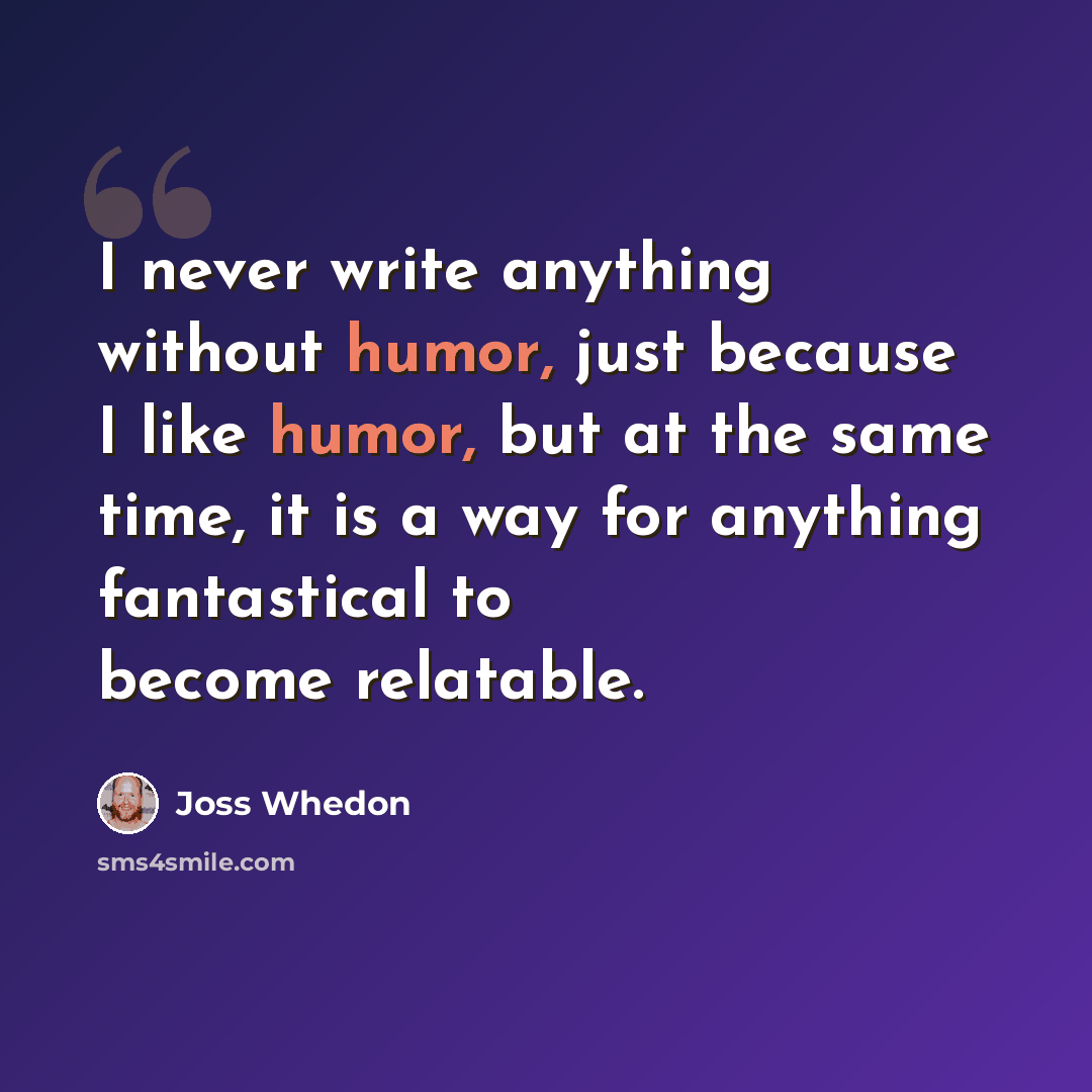 “I never write anything without humor, just because I like humor, but at the same time, it is a way for anything fantastical to become relatable.” quote by Joss Whedon