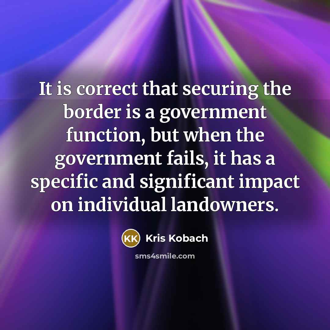 “It is correct that securing the border is a government function, but when the government fails, it has a specific and significant impact on individual landowners.” quote by Kris Kobach