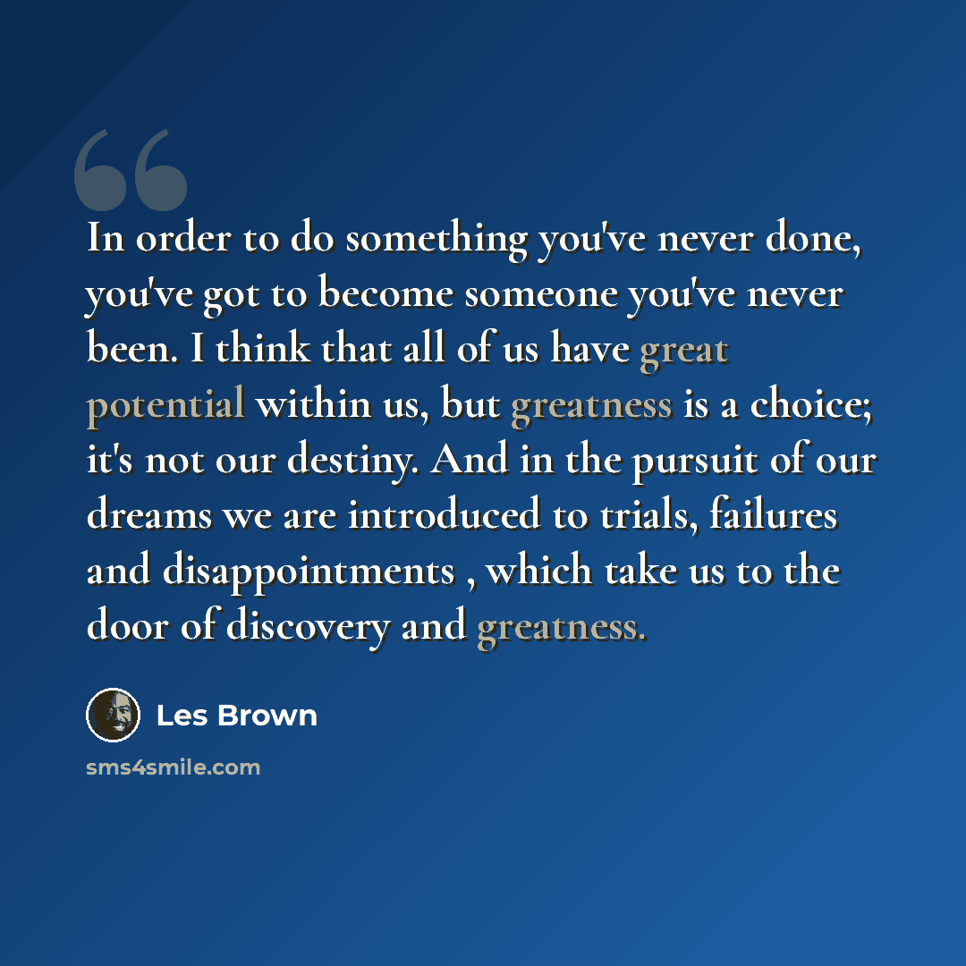 “In order to do something you've never done, you've got to become someone you've never been. I think that all of us have great potential within us, but greatness is a choice; it's not our destiny. And in the pursuit of our dreams we are introduced to trials, failures and disappointments , which…” quote by Les Brown