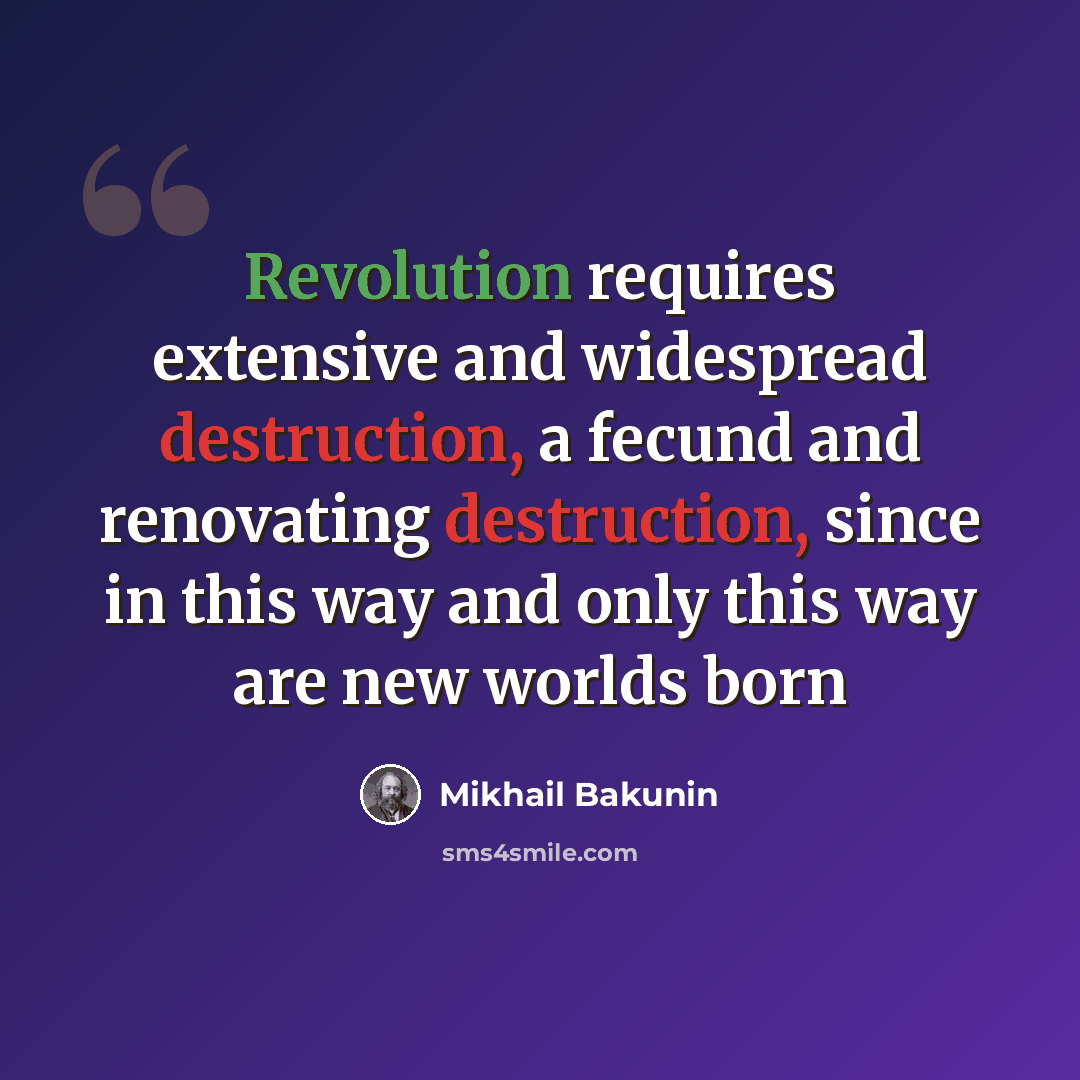 “Revolution requires extensive and widespread destruction, a fecund and renovating destruction, since in this way and only this way are new worlds born” quote by Mikhail Bakunin
