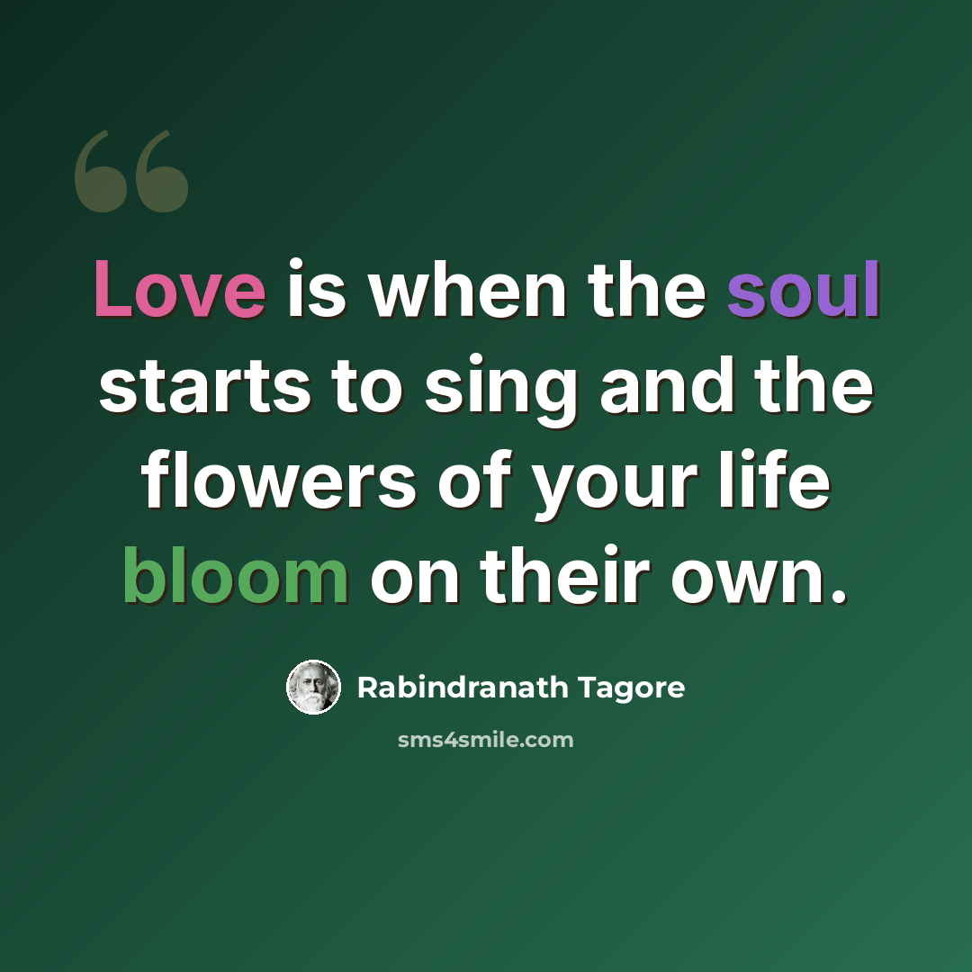 “Love is when the soul starts to sing and the flowers of your life bloom on their own.” quote by Rabindranath Tagore