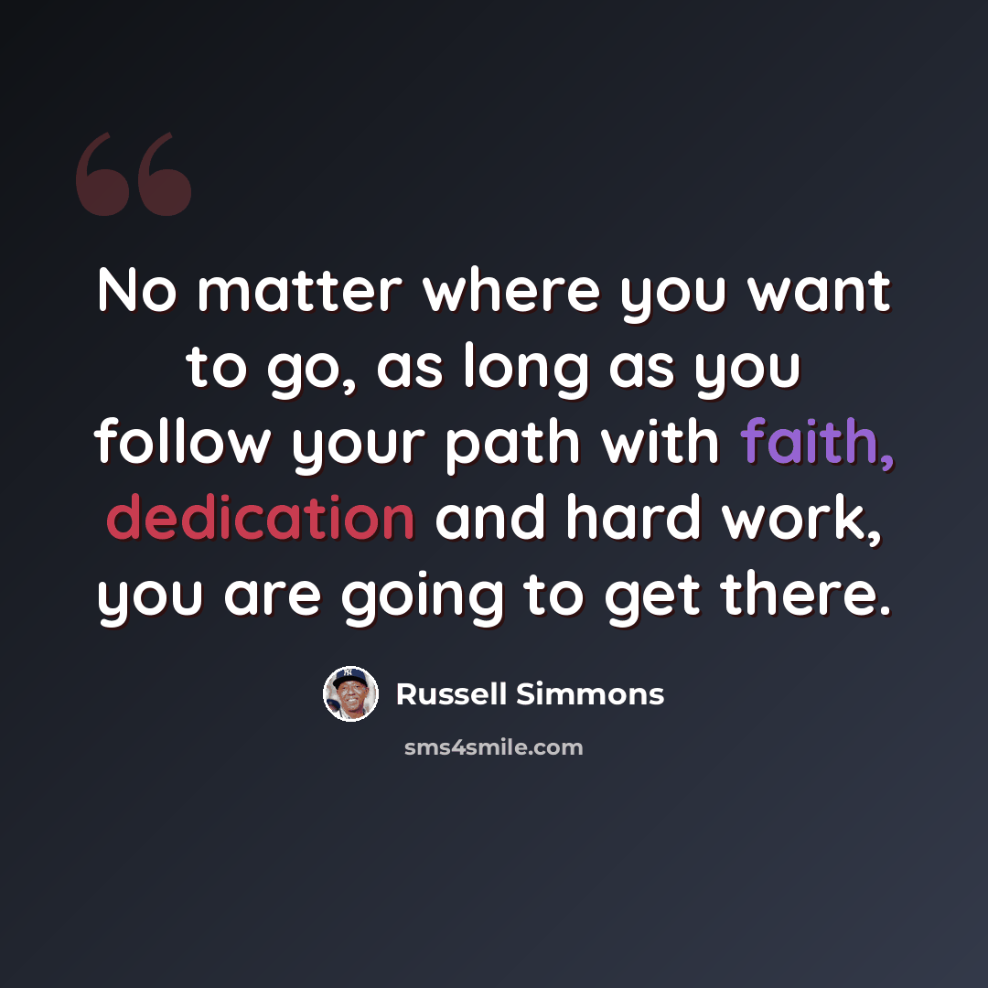 “No matter where you want to go, as long as you follow your path with faith, dedication and hard work, you are going to get there.” quote by Russell Simmons
