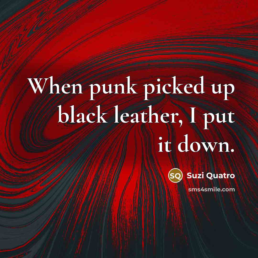 “When punk picked up black leather, I put it down.” quote by Suzi Quatro