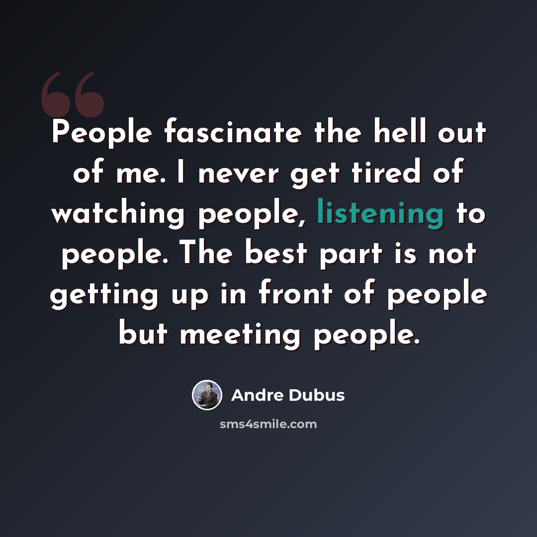 “People fascinate the hell out of me. I never get tired of watching people, listening to people. The best part is not getting up in front of people but meeting people.” quote by Andre Dubus