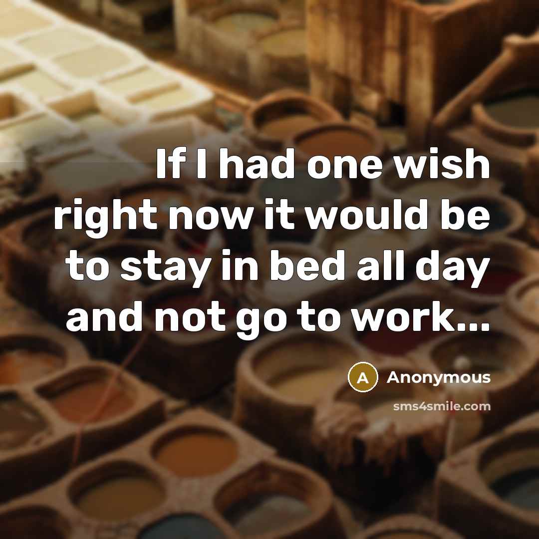 “If I had one wish right now it would be to stay in bed all day and not go to work...” quote by Anonymous