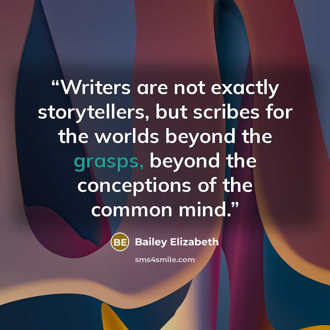 “Writers are not exactly storytellers, but scribes for the worlds beyond the grasps, beyond the conceptions of the common mind.” quote by Bailey Elizabeth