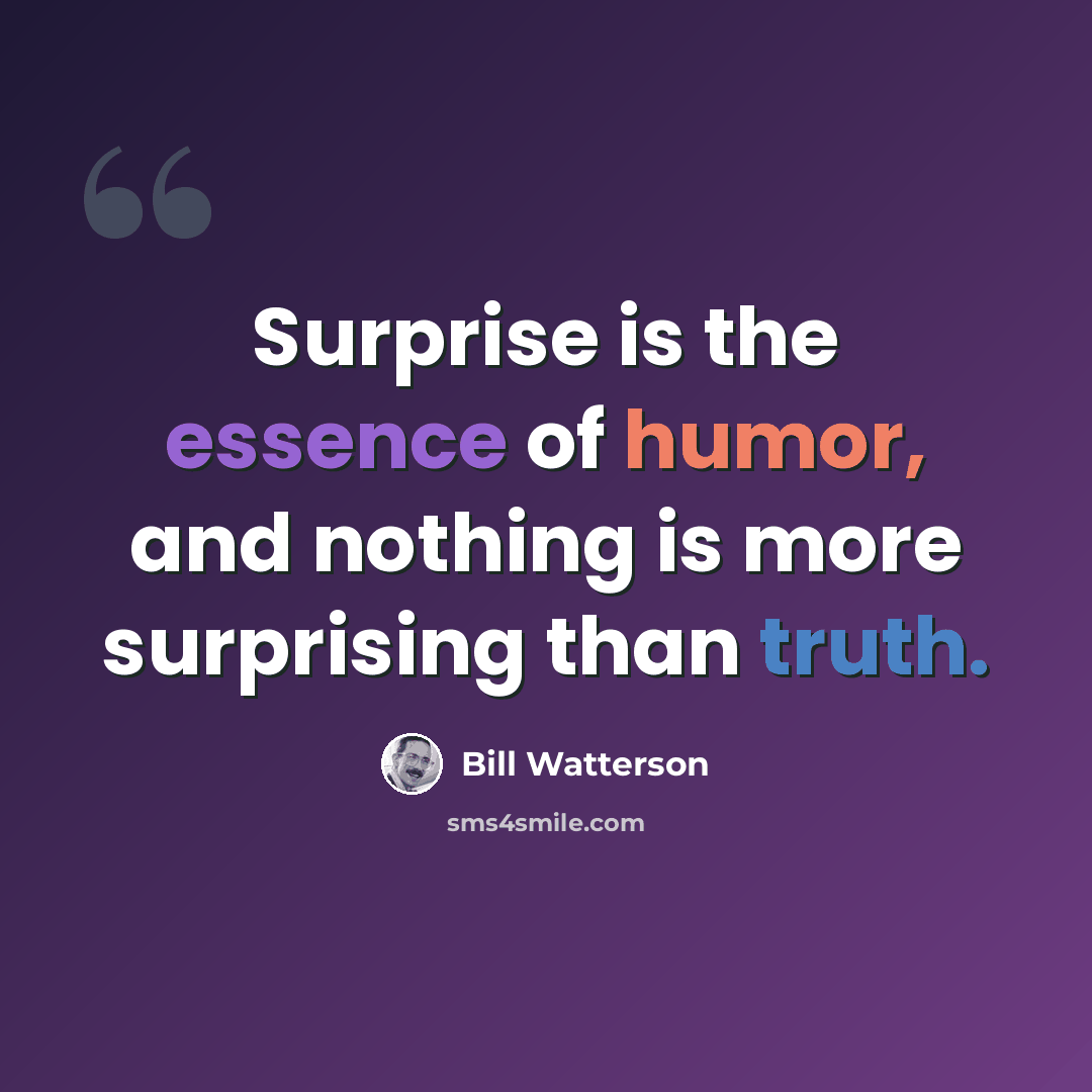 “Surprise is the essence of humor, and nothing is more surprising than truth.” quote by Bill Watterson