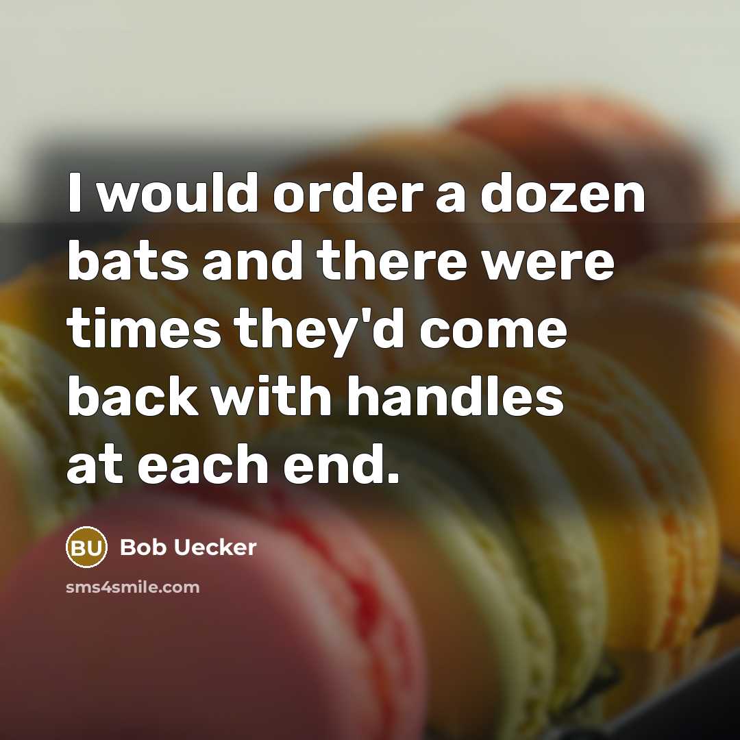 “I would order a dozen bats and there were times they'd come back with handles at each end.” quote by Bob Uecker