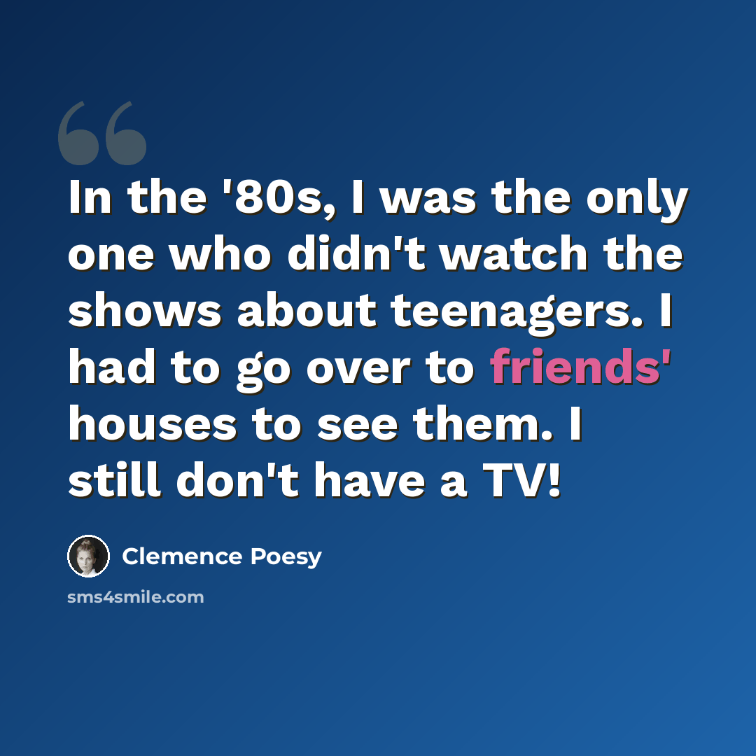 “In the '80s, I was the only one who didn't watch the shows about teenagers. I had to go over to friends' houses to see them. I still don't have a TV!” quote by Clemence Poesy