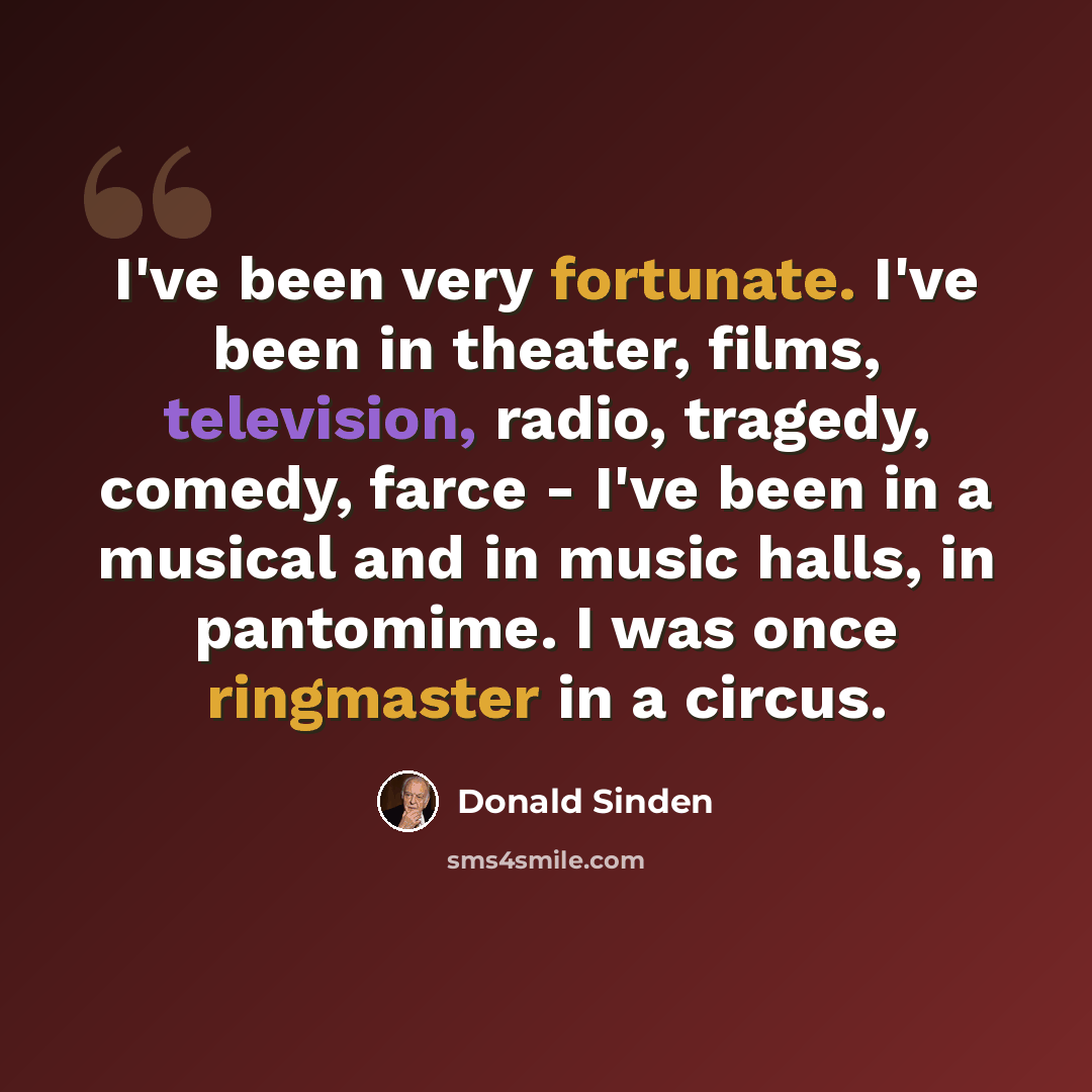 “I've been very fortunate. I've been in theater, films, television, radio, tragedy, comedy, farce - I've been in a musical and in music halls, in pantomime. I was once ringmaster in a circus.” quote by Donald Sinden