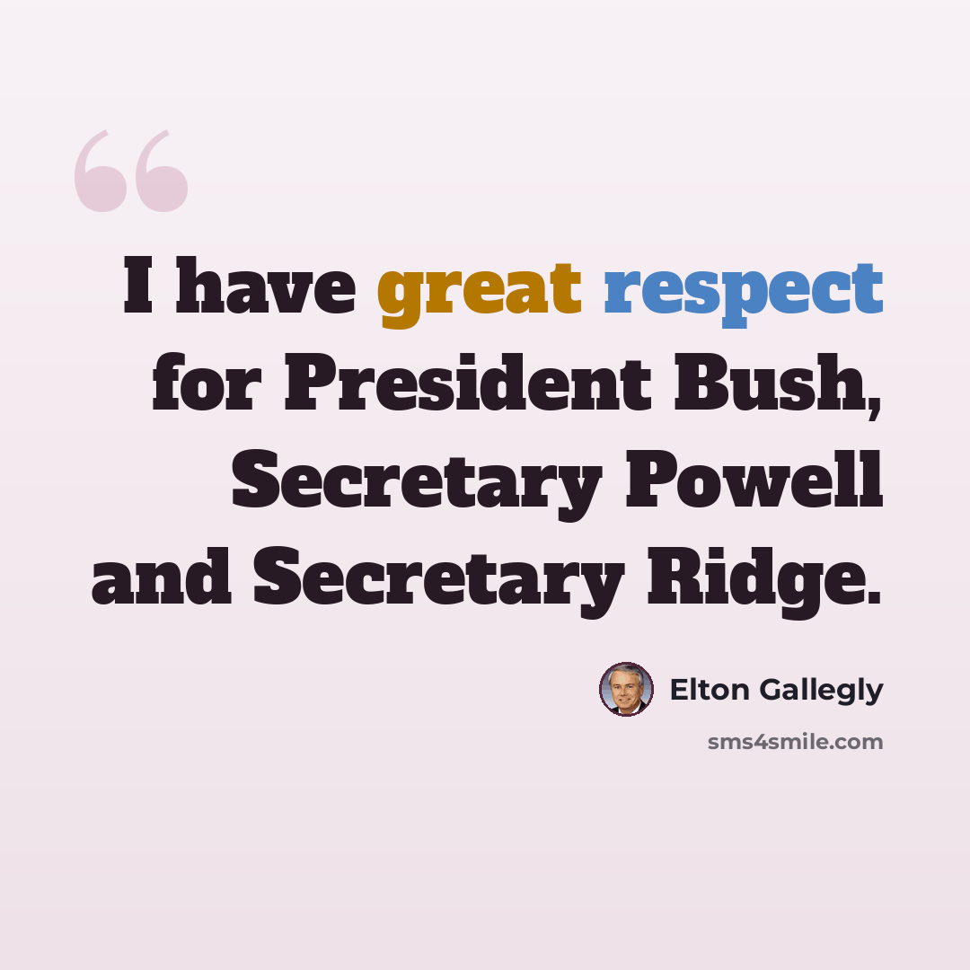 “I have great respect for President Bush, Secretary Powell and Secretary Ridge.” quote by Elton Gallegly