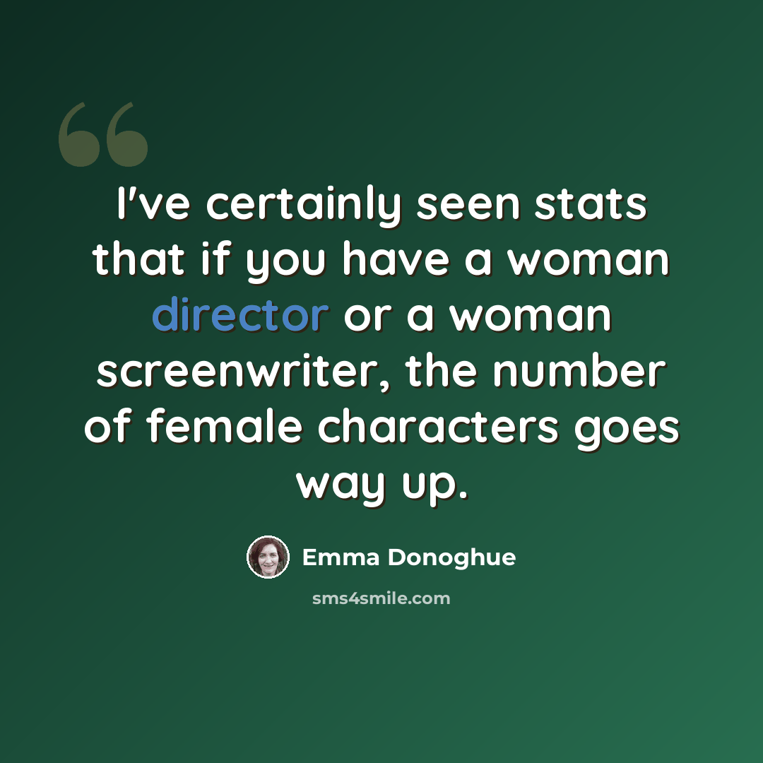 “I've certainly seen stats that if you have a woman director or a woman screenwriter, the number of female characters goes way up.” quote by Emma Donoghue