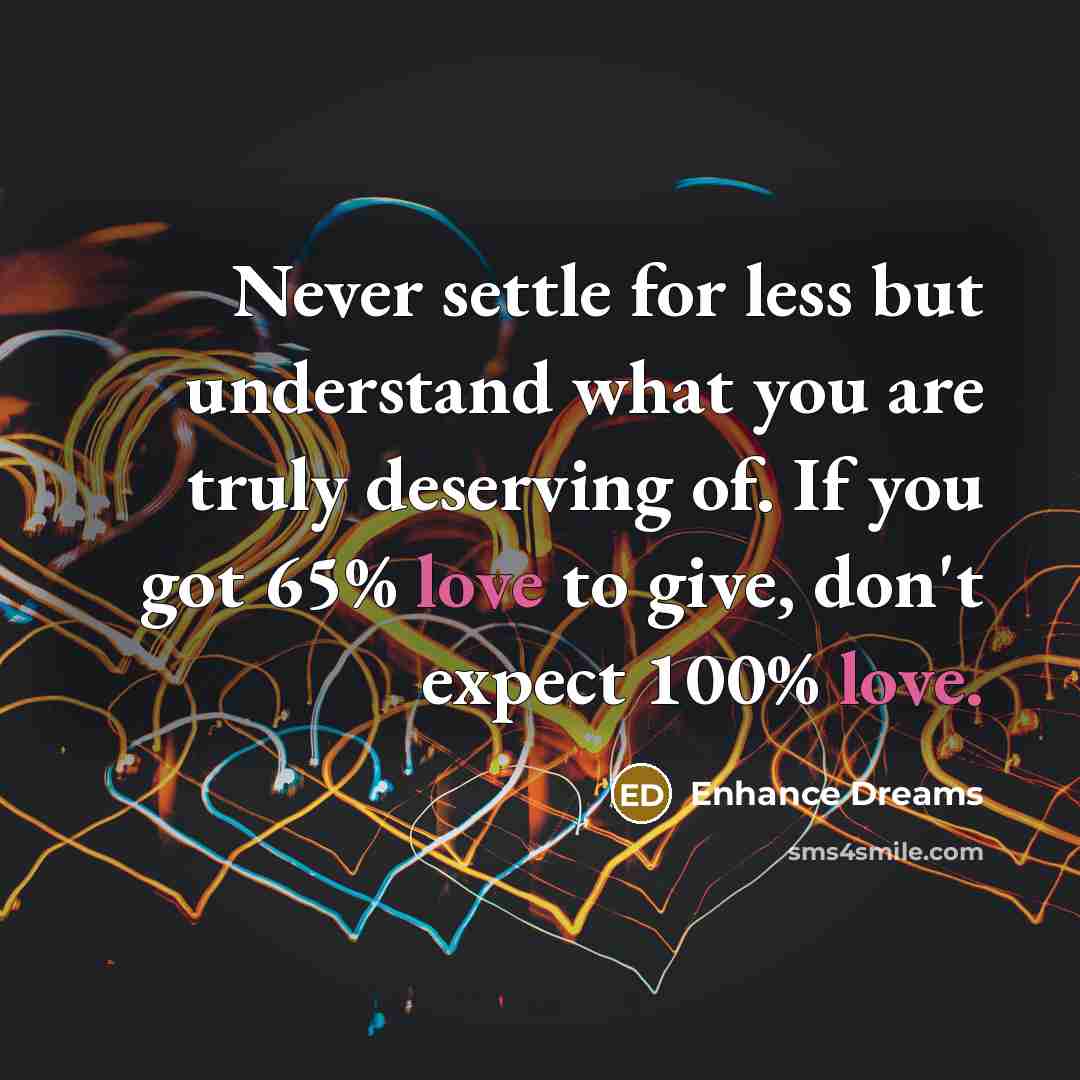 “Never settle for less but understand what you are truly deserving of. If you got 65% love to give, don't expect 100% love.” quote by Enhance Dreams