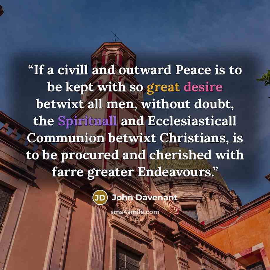 “If a civill and outward Peace is to be kept with so great desire betwixt all men, without doubt, the Spirituall and Ecclesiasticall Communion betwixt Christians, is to be procured and cherished with farre greater Endeavours.” quote by John Davenant