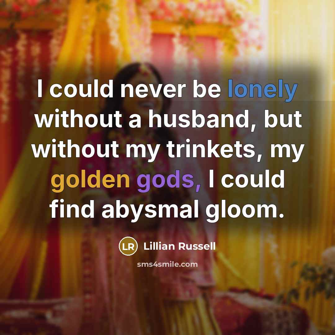 “I could never be lonely without a husband, but without my trinkets, my golden gods, I could find abysmal gloom.” quote by Lillian Russell
