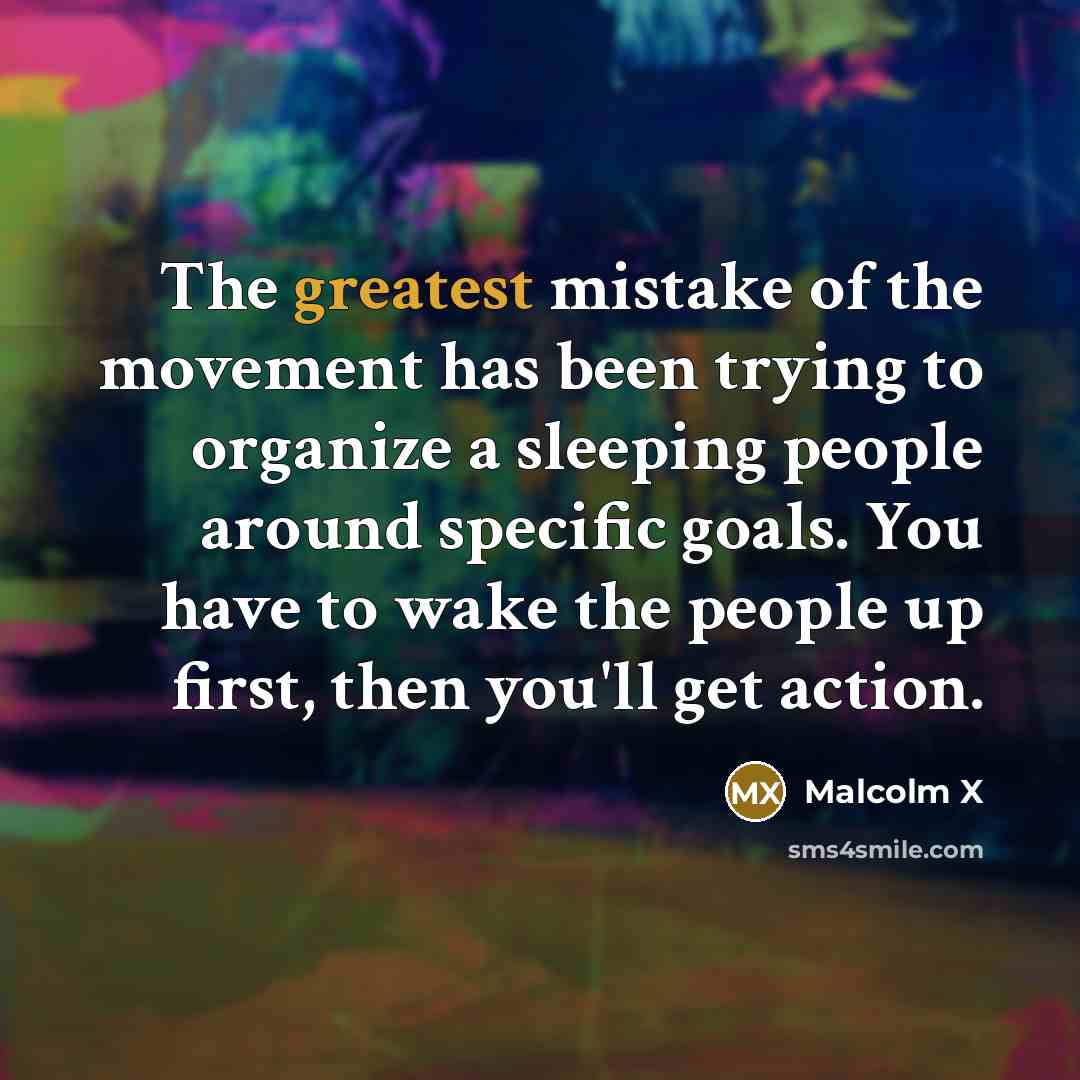 “The greatest mistake of the movement has been trying to organize a sleeping people around specific goals. You have to wake the people up first, then you'll get action.” quote by Malcolm X