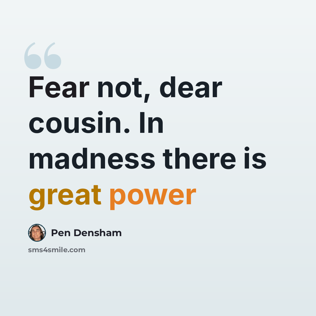 “Fear not, dear cousin. In madness there is great power” quote by Pen Densham